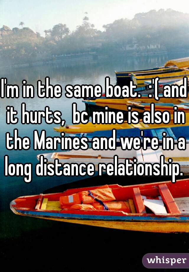 I'm in the same boat.  :'( and it hurts,  bc mine is also in the Marines and we're in a long distance relationship. 