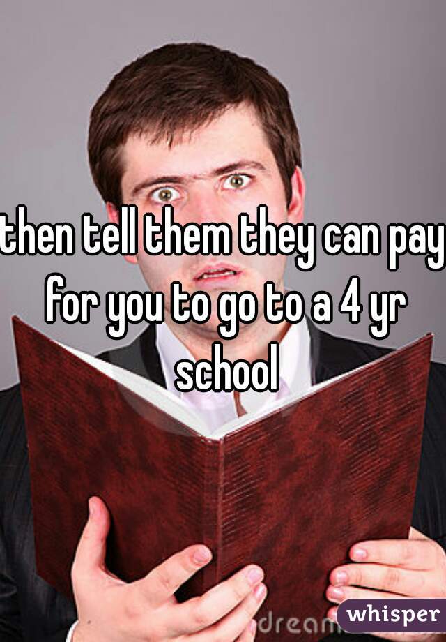 then tell them they can pay for you to go to a 4 yr school
