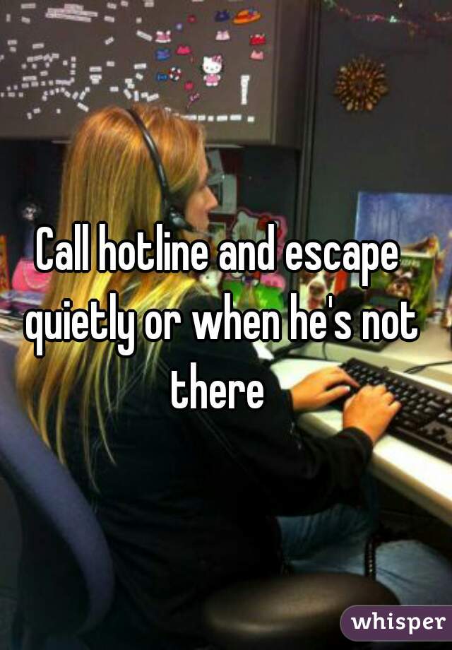 Call hotline and escape quietly or when he's not there 