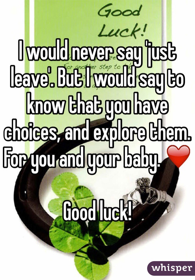 I would never say 'just leave'. But I would say to know that you have choices, and explore them. For you and your baby. ❤️ 

Good luck!