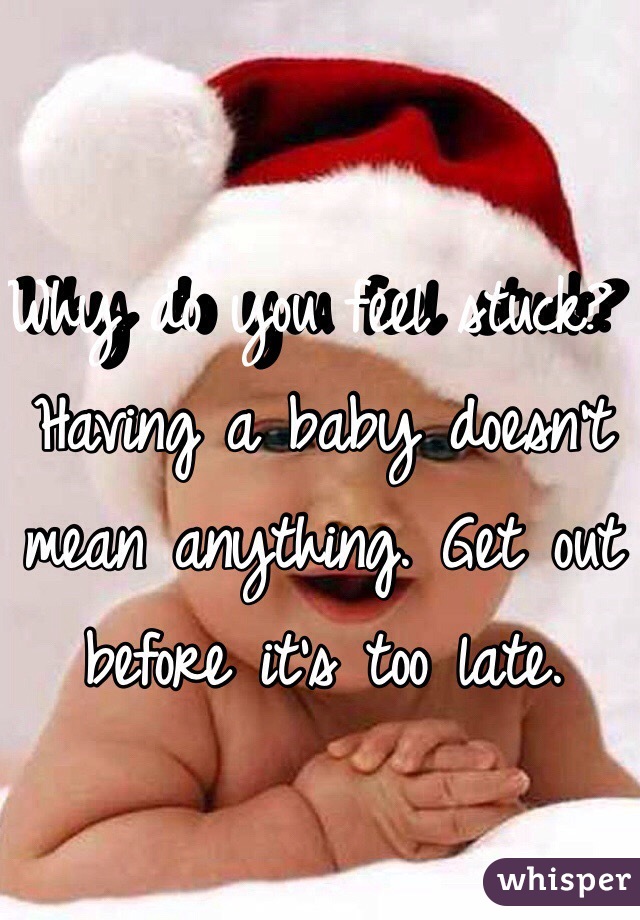 Why do you feel stuck? Having a baby doesn't mean anything. Get out before it's too late. 