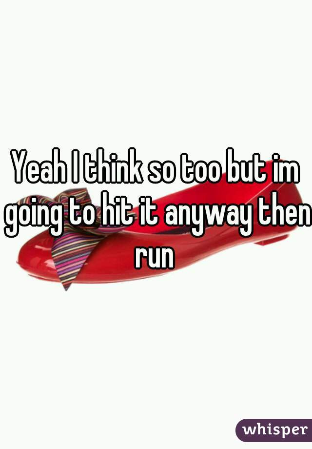 Yeah I think so too but im going to hit it anyway then run 