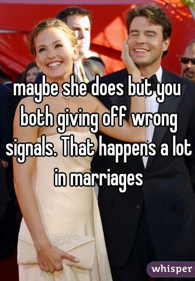 maybe she does but you both giving off wrong signals. That happens a lot in marriages