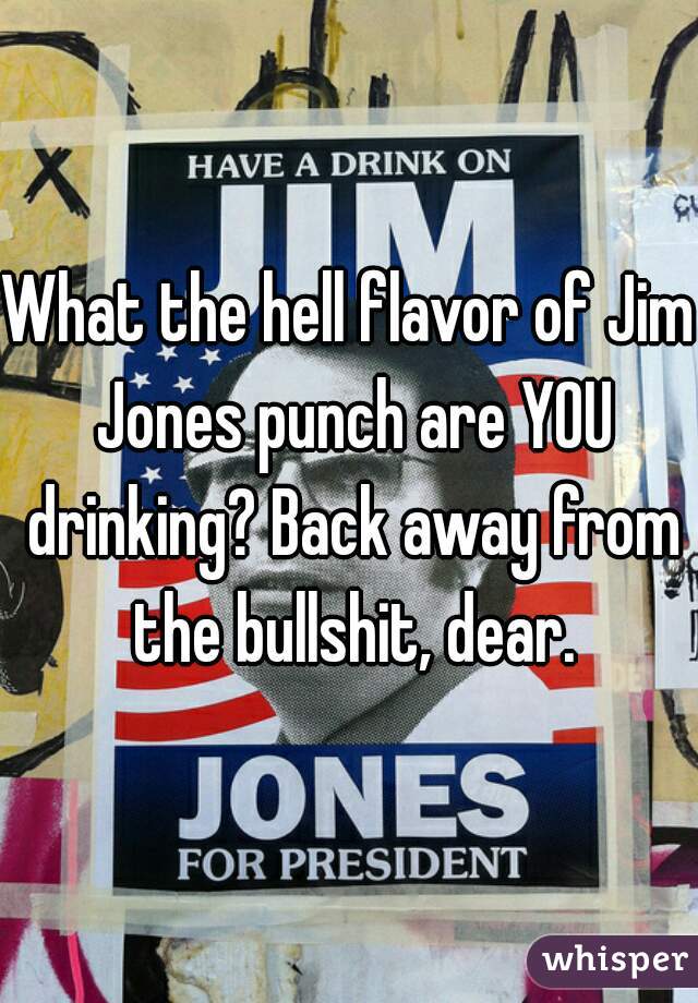 What the hell flavor of Jim Jones punch are YOU drinking? Back away from the bullshit, dear.