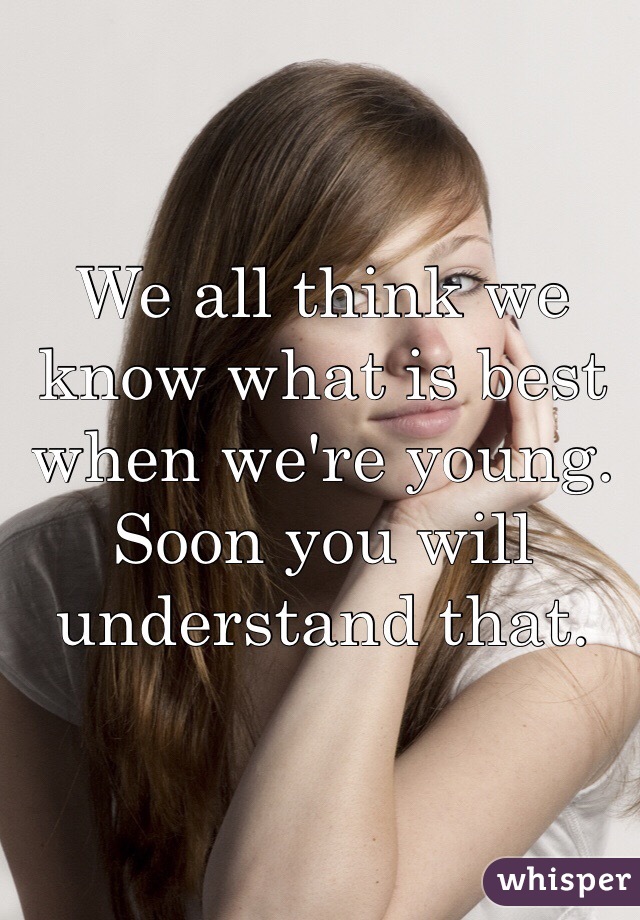 We all think we know what is best when we're young. Soon you will understand that. 