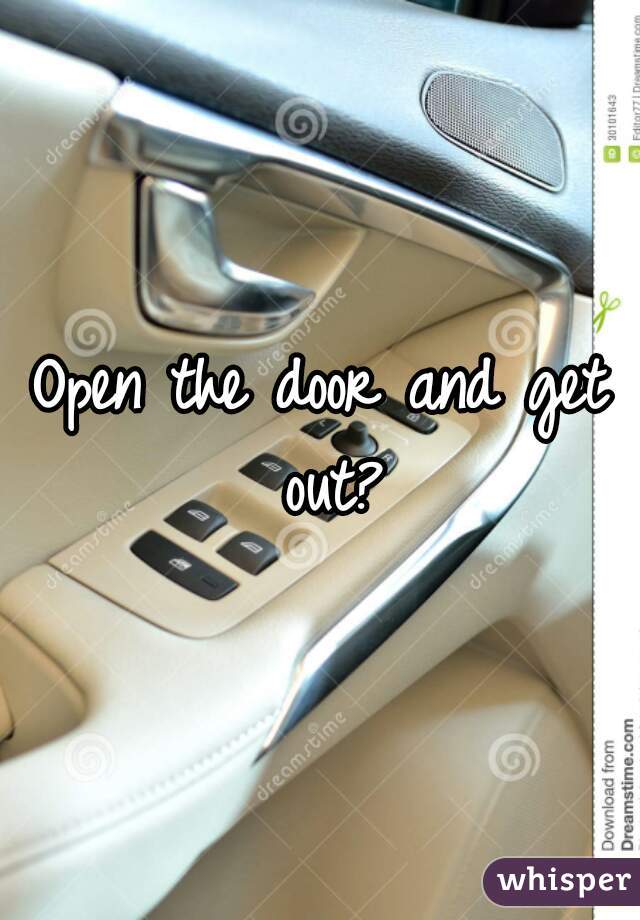 Open the door and get out?