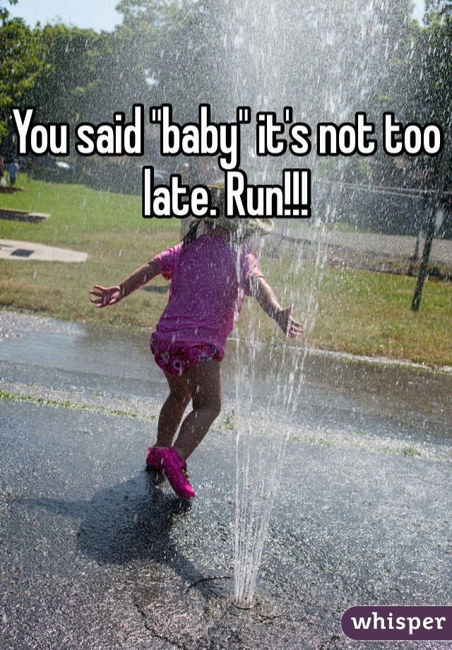 You said "baby" it's not too late. Run!!!