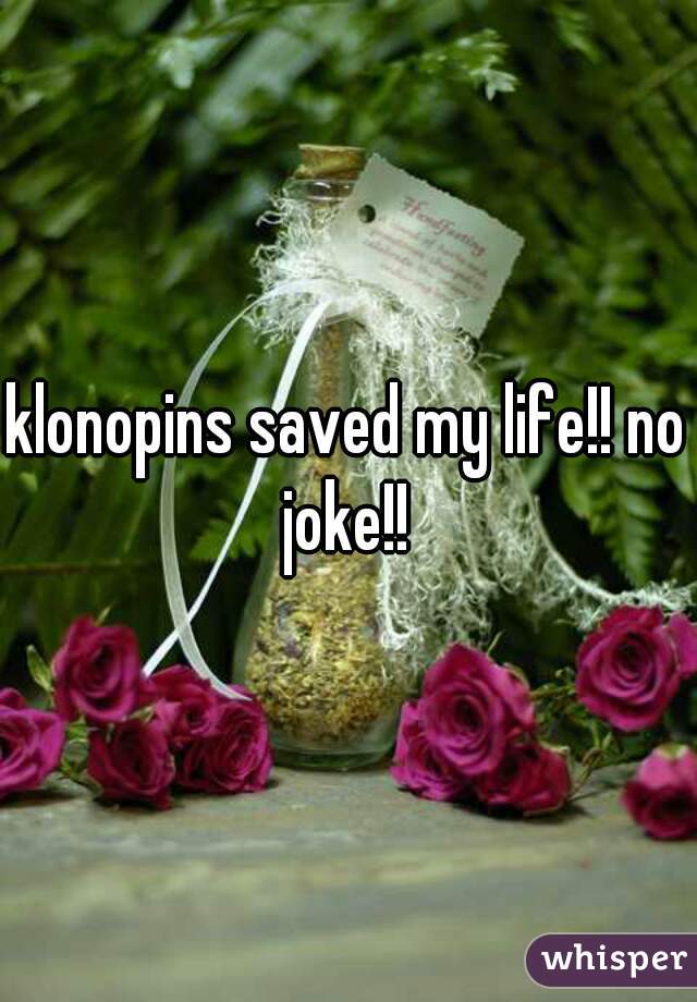 klonopins saved my life!! no joke!! 