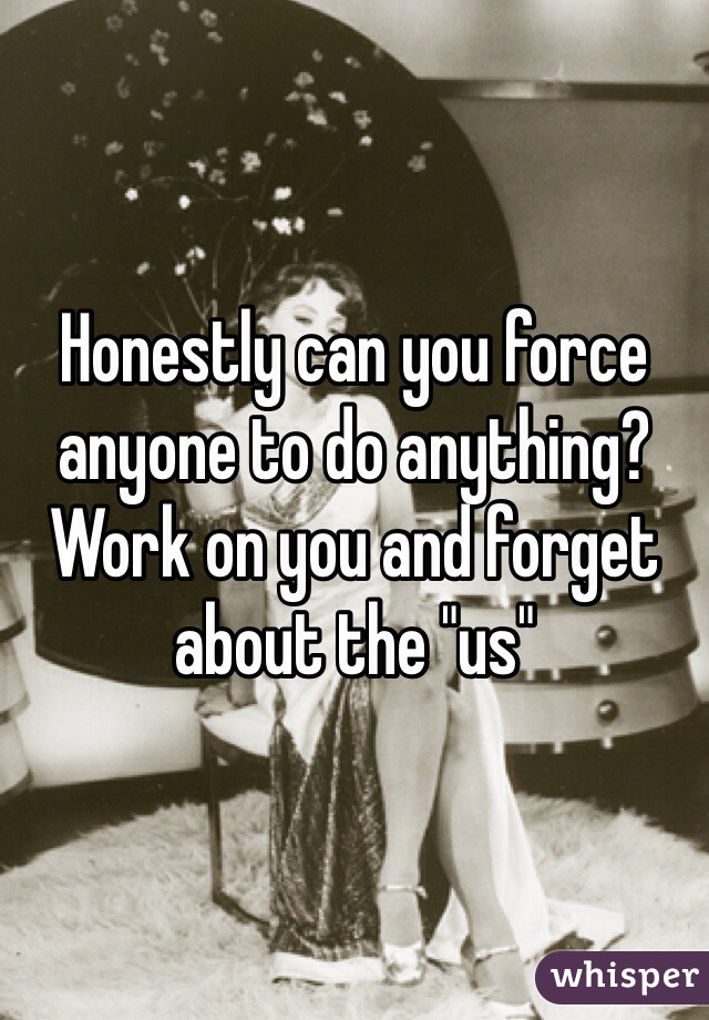 Honestly can you force anyone to do anything? Work on you and forget about the "us" 