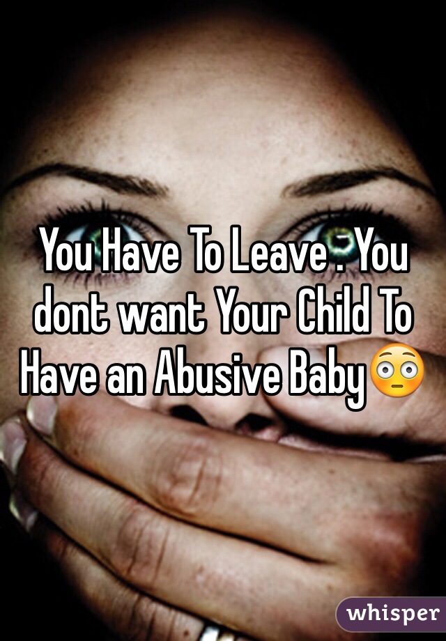 You Have To Leave . You dont want Your Child To Have an Abusive Baby😳