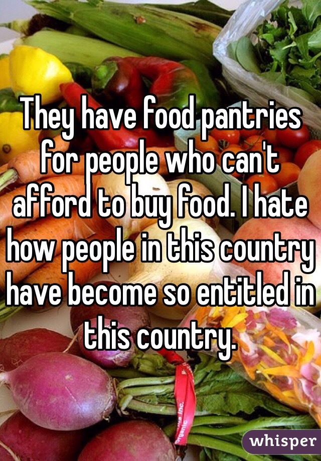 They have food pantries for people who can't afford to buy food. I hate how people in this country have become so entitled in this country.