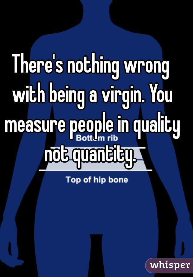 There's nothing wrong with being a virgin. You measure people in quality not quantity. 