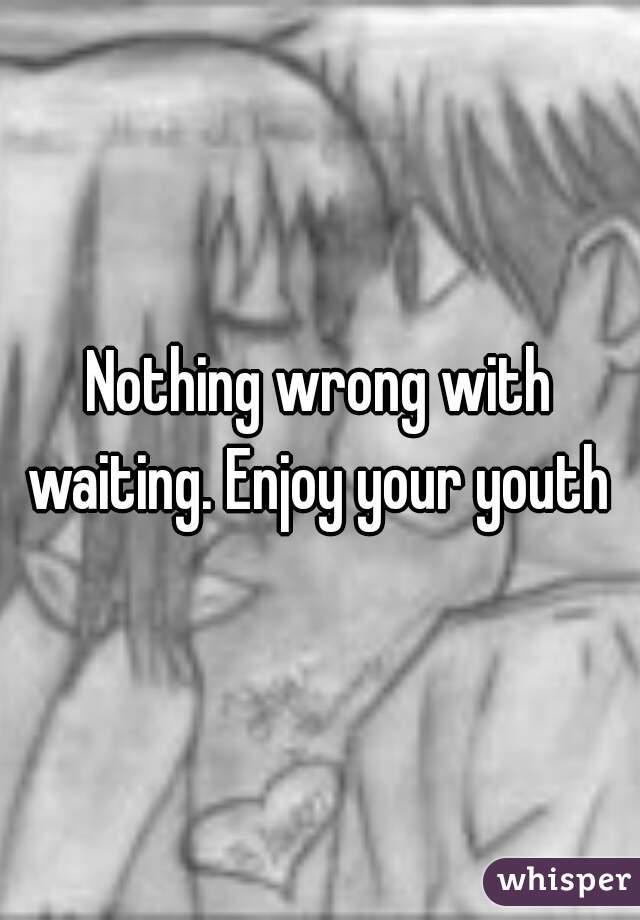 Nothing wrong with waiting. Enjoy your youth 