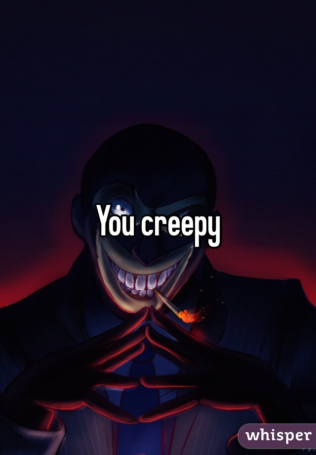 You creepy 