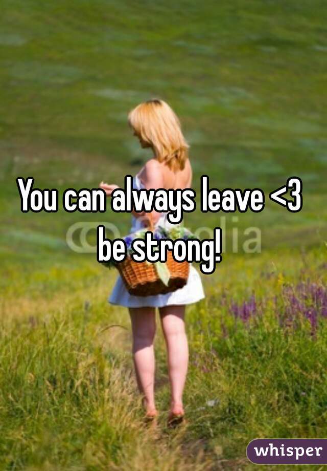 You can always leave <3 
be strong! 