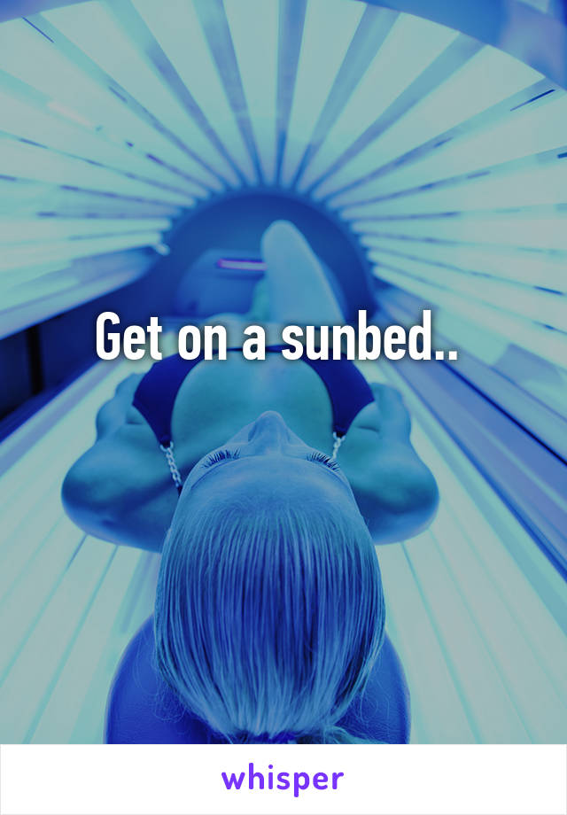 Get on a sunbed.. 

