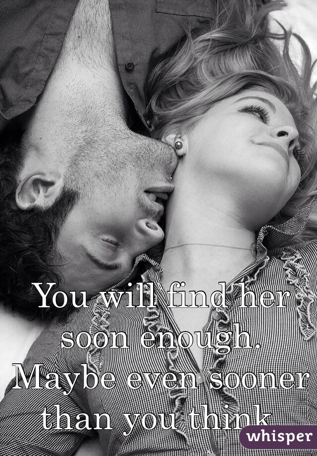 You will find her soon enough. Maybe even sooner than you think.