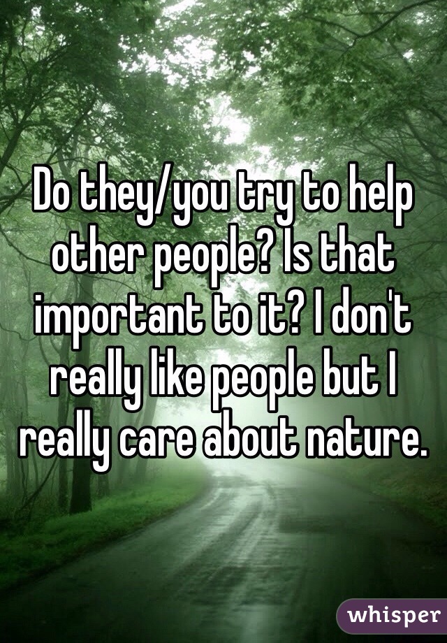 Do they/you try to help other people? Is that important to it? I don't really like people but I really care about nature.