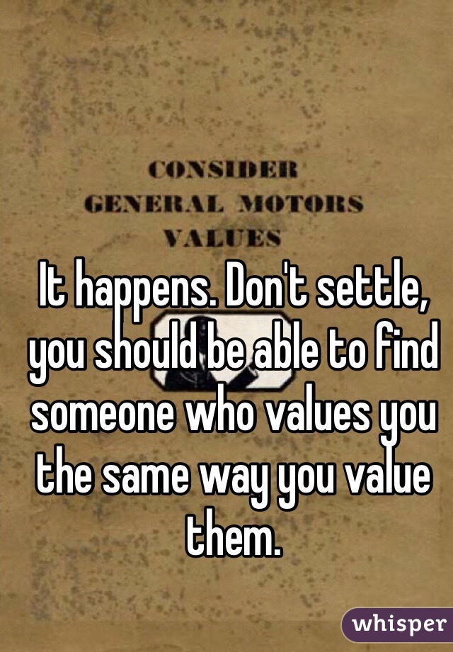 It happens. Don't settle, you should be able to find someone who values you the same way you value them.