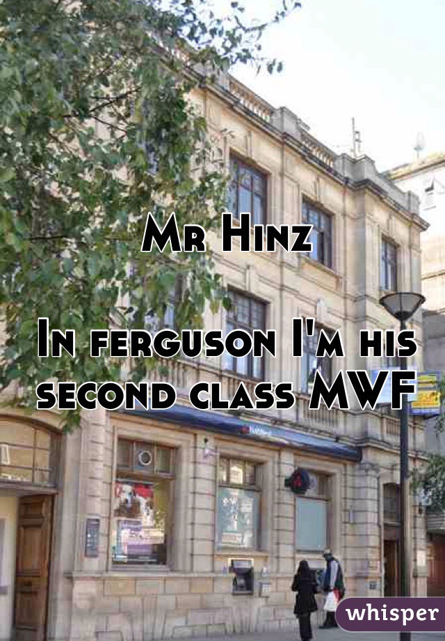 Mr Hinz 

In ferguson I'm his second class MWF