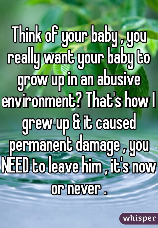 Think of your baby , you really want your baby to grow up in an abusive environment? That's how I grew up & it caused permanent damage , you NEED to leave him , it's now or never .