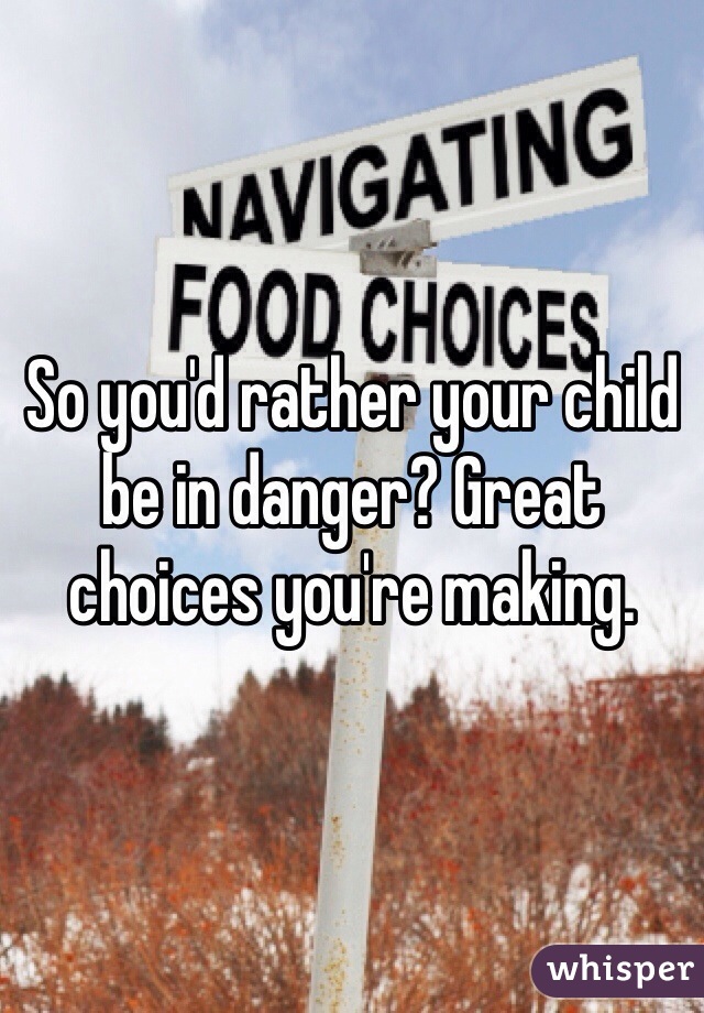 So you'd rather your child be in danger? Great choices you're making. 