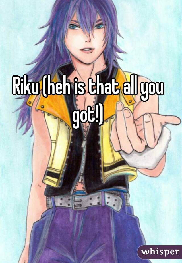 Riku (heh is that all you got!) 