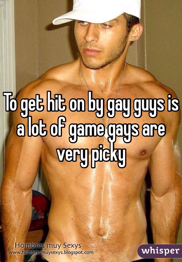 To get hit on by gay guys is a lot of game gays are very picky 