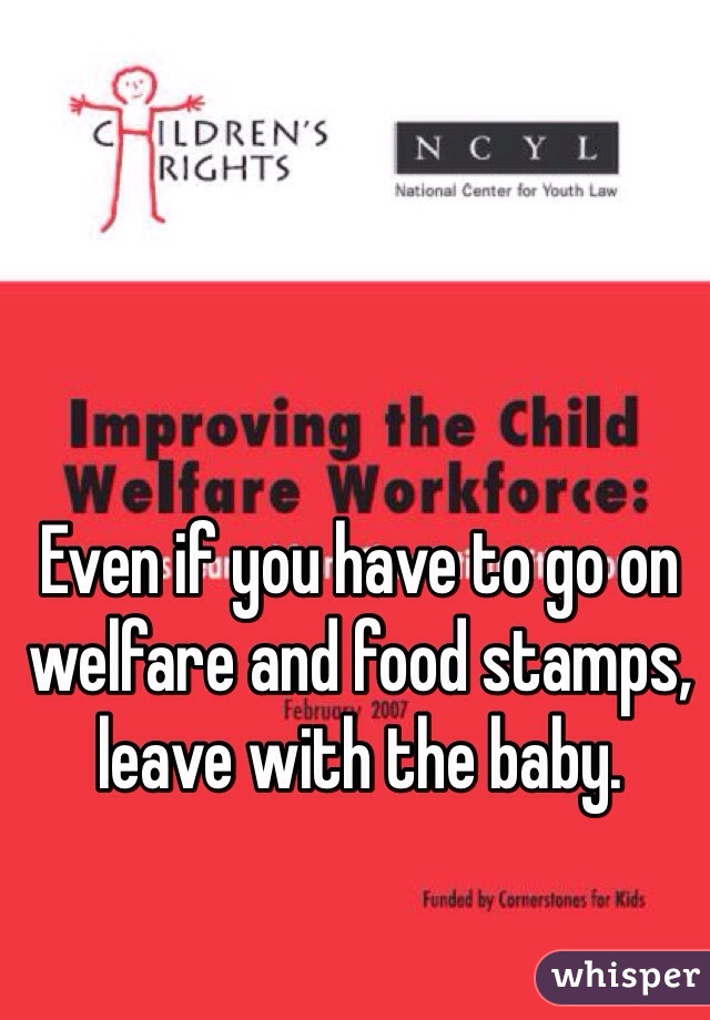 Even if you have to go on welfare and food stamps, leave with the baby. 