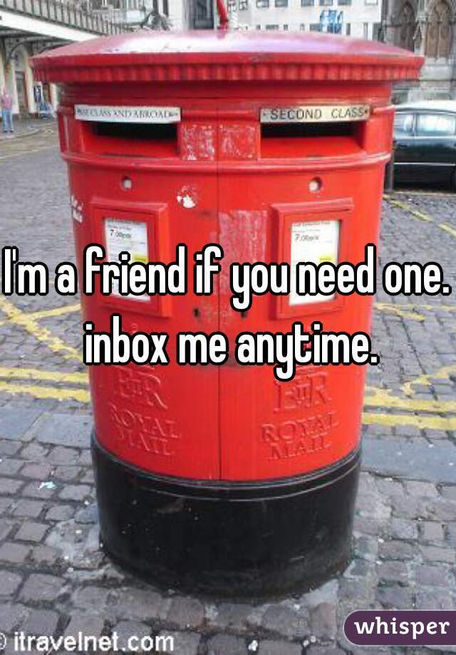 I'm a friend if you need one. inbox me anytime.