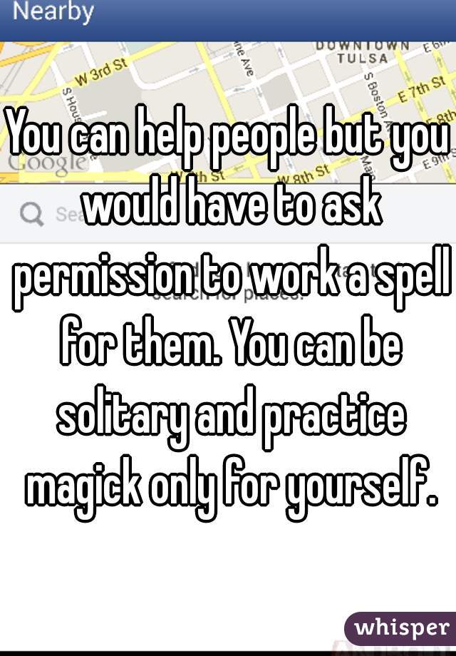 You can help people but you would have to ask permission to work a spell for them. You can be solitary and practice magick only for yourself.