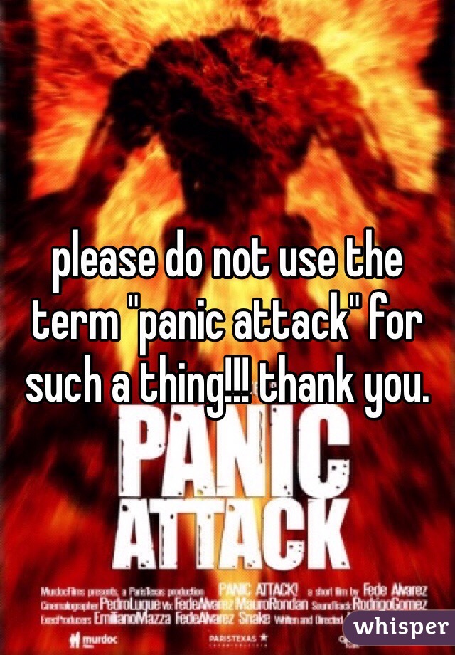 please do not use the term "panic attack" for such a thing!!! thank you.