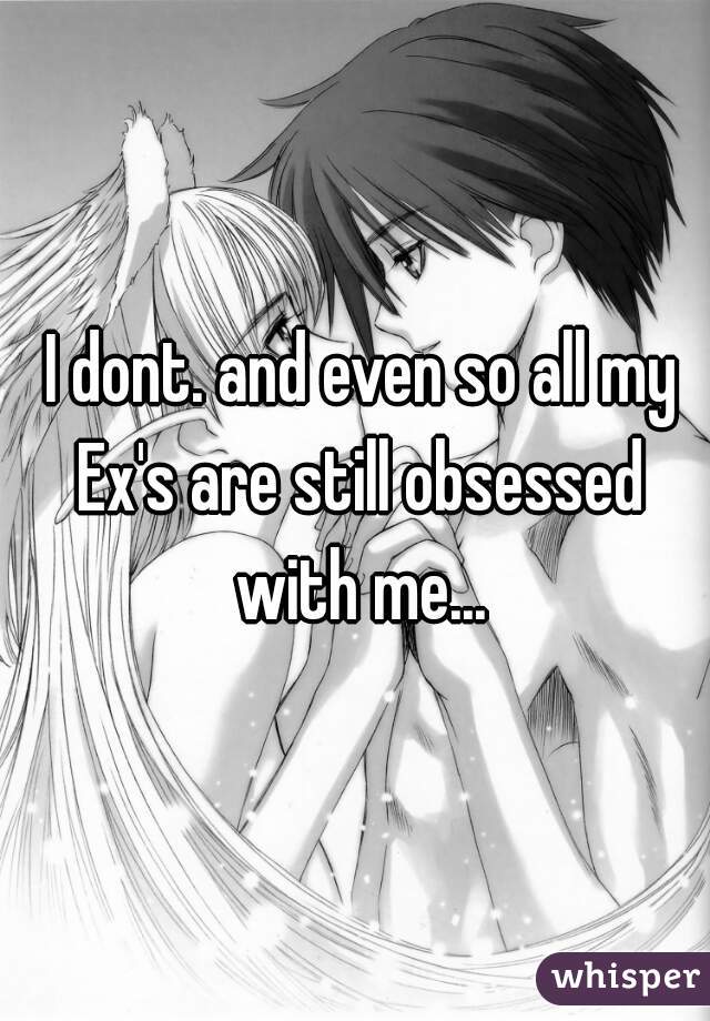  I dont. and even so all my Ex's are still obsessed with me...