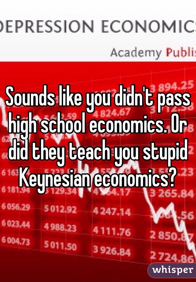Sounds like you didn't pass high school economics. Or did they teach you stupid Keynesian economics?