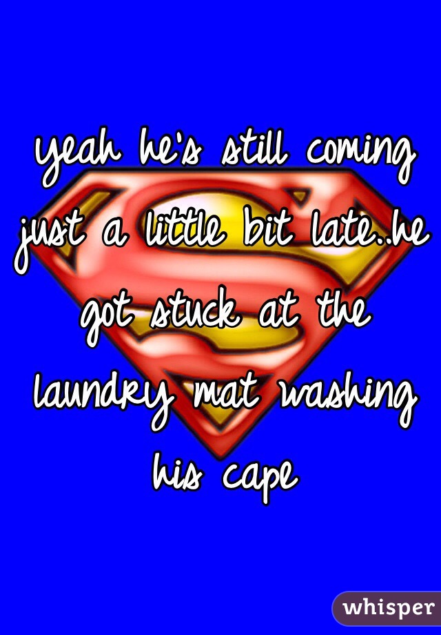 yeah he's still coming just a little bit late..he got stuck at the laundry mat washing his cape