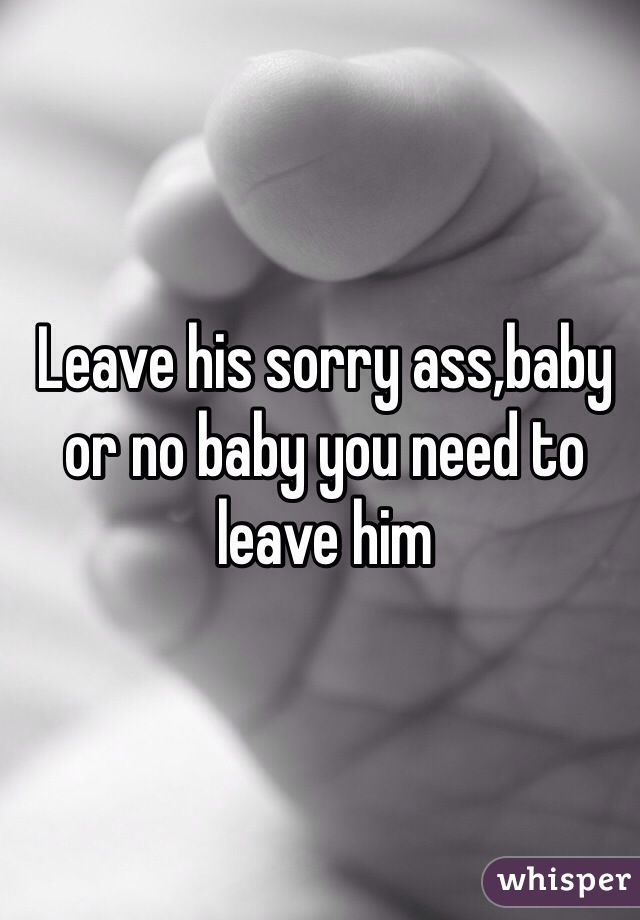 Leave his sorry ass,baby or no baby you need to leave him