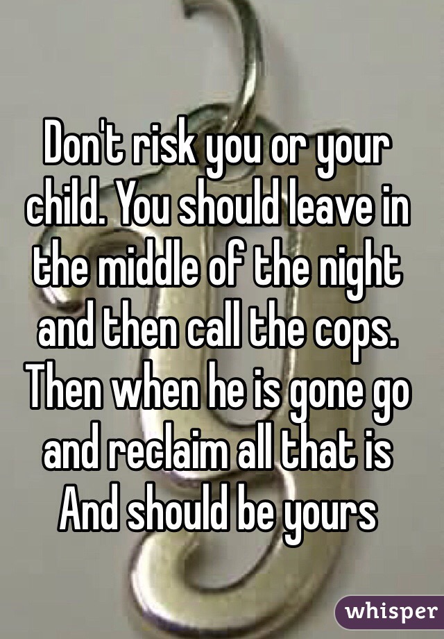 Don't risk you or your child. You should leave in the middle of the night and then call the cops. Then when he is gone go and reclaim all that is
And should be yours