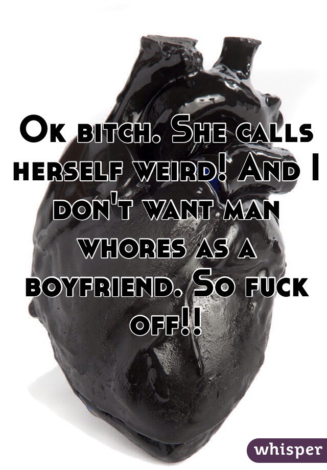 Ok bitch. She calls herself weird! And I don't want man whores as a boyfriend. So fuck off!!