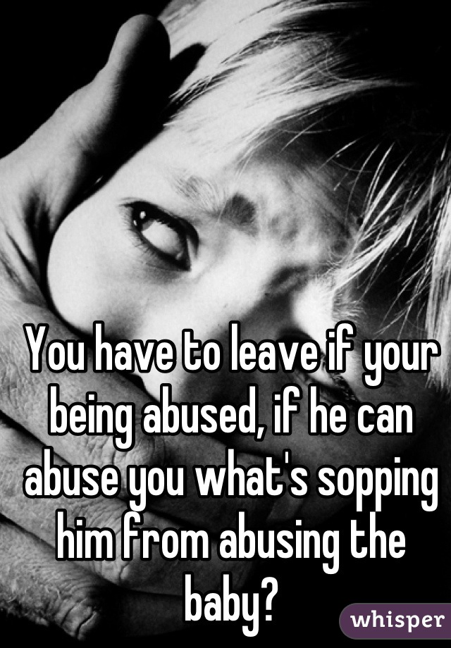 You have to leave if your being abused, if he can abuse you what's sopping him from abusing the baby?