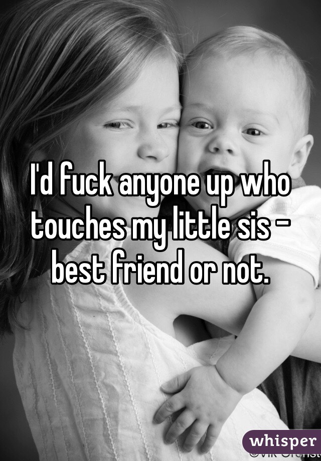 I'd fuck anyone up who touches my little sis - best friend or not.