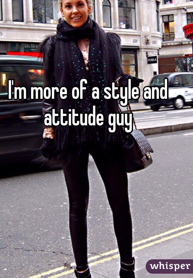I'm more of a style and attitude guy