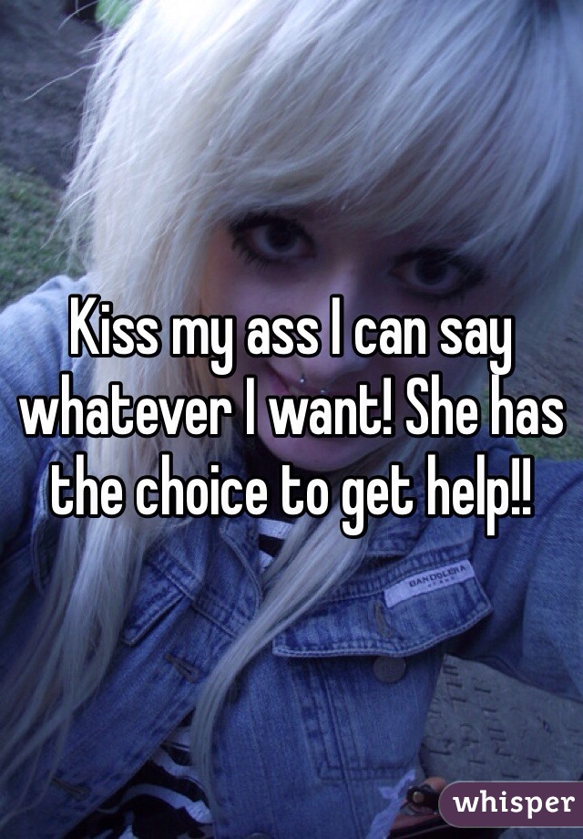 Kiss my ass I can say whatever I want! She has the choice to get help!! 