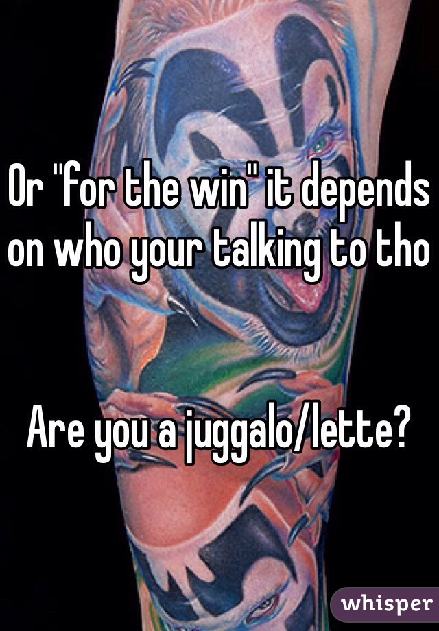 Or "for the win" it depends on who your talking to tho 


Are you a juggalo/lette?