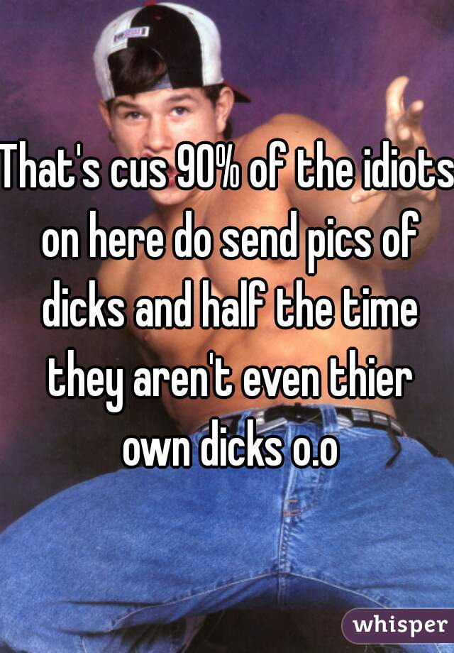 That's cus 90% of the idiots on here do send pics of dicks and half the time they aren't even thier own dicks o.o