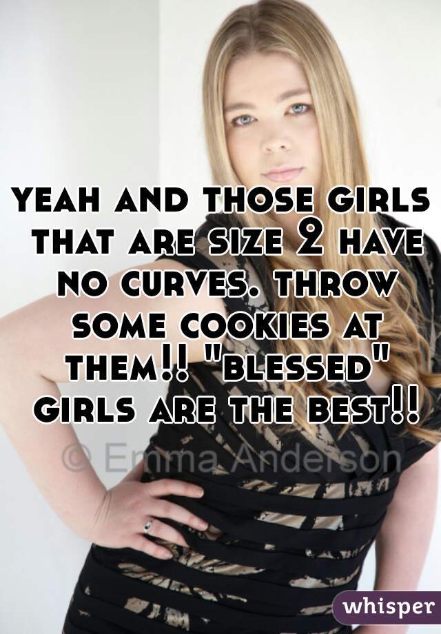 yeah and those girls that are size 2 have no curves. throw some cookies at them!! "blessed" girls are the best!!
