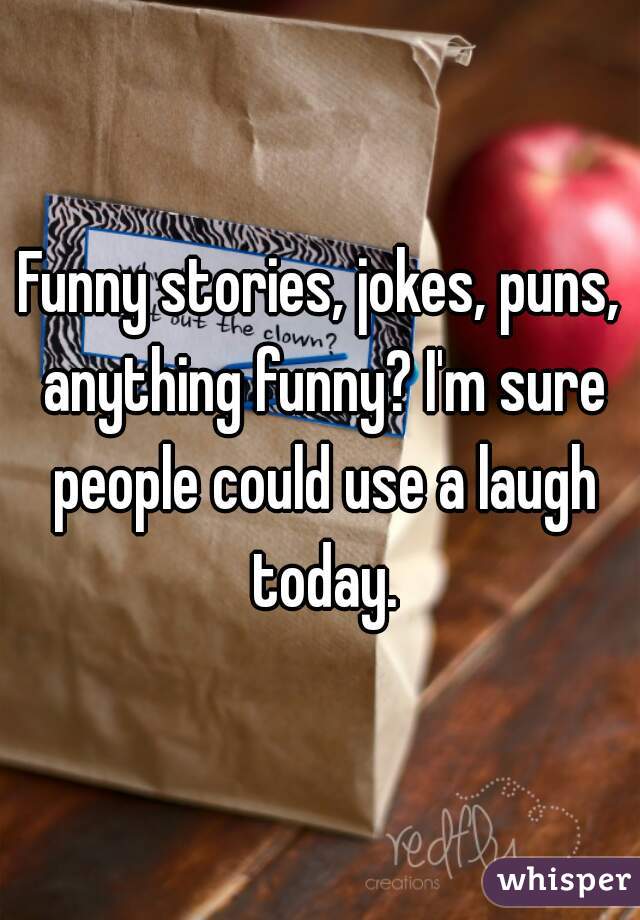 Funny stories, jokes, puns, anything funny? I'm sure people could use a laugh today.
 