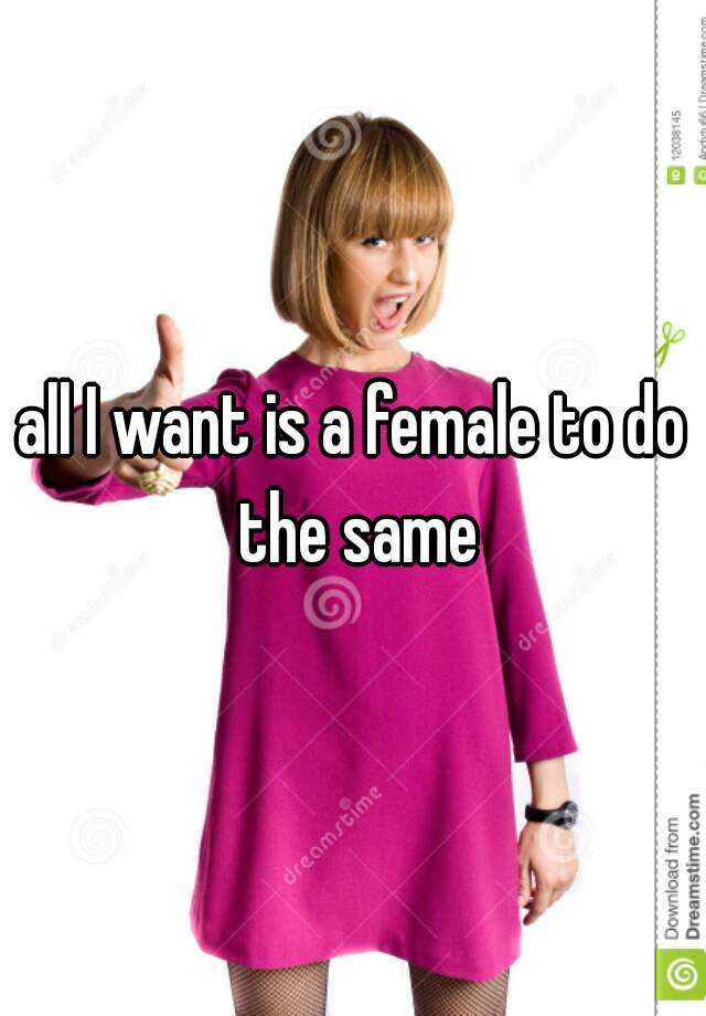 all-i-want-is-a-female-to-do-the-same