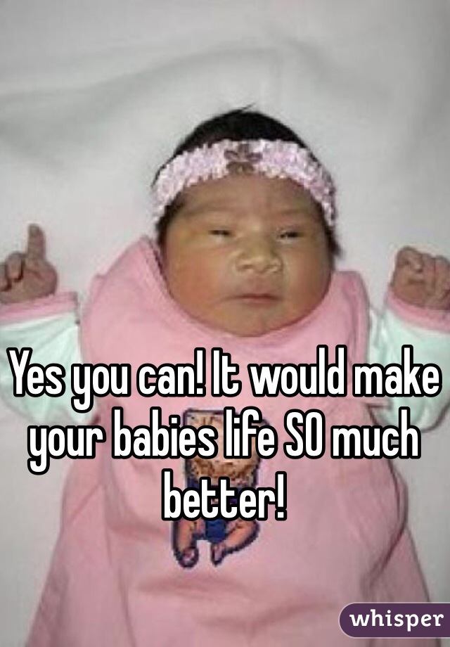 Yes you can! It would make your babies life SO much better! 