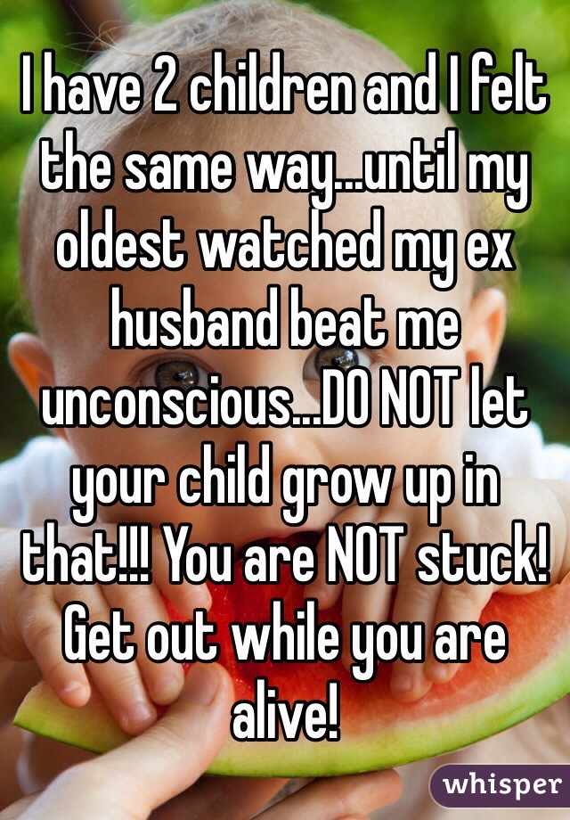 I have 2 children and I felt the same way...until my oldest watched my ex husband beat me unconscious...DO NOT let your child grow up in that!!! You are NOT stuck! Get out while you are alive!