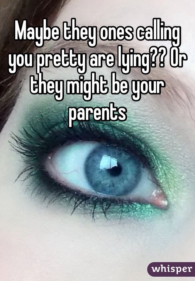 Maybe they ones calling you pretty are lying?? Or they might be your parents